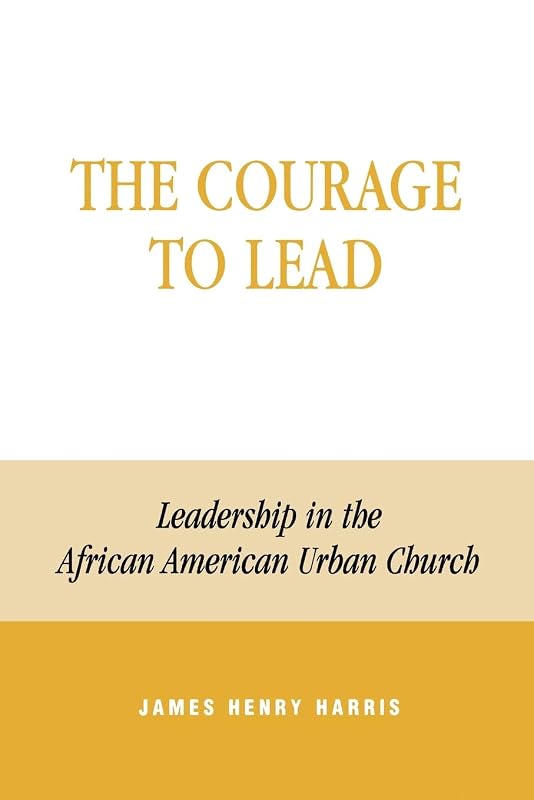 The Courage to Lead: Leadership in the African American Urban Church by James Henry Harris