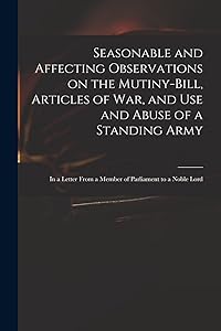 Seasonable and Affecting Observations on the Mutiny-bill, Articles of War, and Use and Abuse of a Standing Army: in a Letter From a Member of Parliament to a Noble Lord