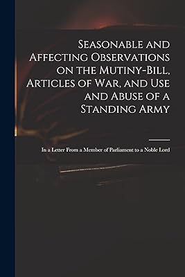 Seasonable and Affecting Observations on the Mutiny-bill, Articles of War, and Use and Abuse of a Standing Army: in a Letter From a Member of Parliament to a Noble Lord