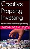 Creative Property Investing: Become A Millionaire By Investing In Property
