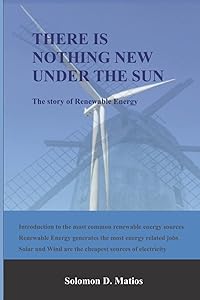 THERE IS NOTHING NEW UNDER THE SUN: The story of Renewable Energy by Solomon D Matios