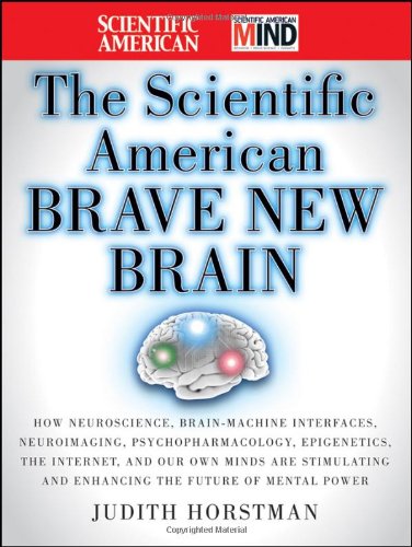The Scientific American Brave New Brain: How Neuroscience, Brain-Machine Interfaces, Neuroimaging, Psychopharmacology, Epigenetics, the Internet, and ... and Enhancing the Future of Mental Power by Judith Horstman