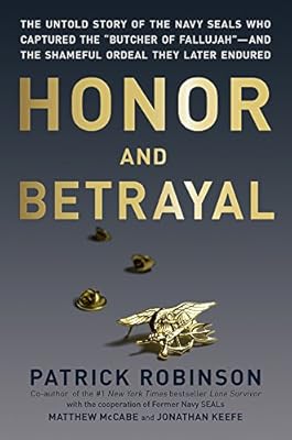 Honor and Betrayal: The Untold Story of the Navy SEALs Who Captured the "Butcher of Fallujah"--and the Shameful Ordeal They Later Endured
