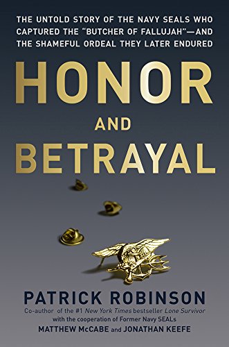 Honor and Betrayal: The Untold Story of the Navy SEALs Who Captured the "Butcher of Fallujah"--and the Shameful Ordeal They Later Endured by Patrick Robinson
