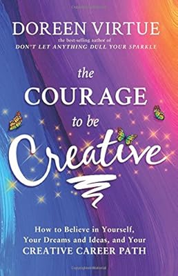 The Courage to Be Creative: How to Believe in Yourself, Your Dreams and Ideas, and Your Creative Career Path