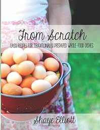 The Elliott Homestead: From Scratch: Traditional, whole-foods dishes for easy, everyday meals.