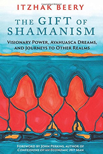 The Gift of Shamanism: Visionary Power, Ayahuasca Dreams, and Journeys to Other Realms by Itzhak Beery