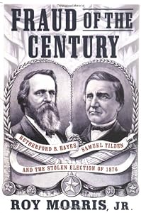 Fraud of the Century: Rutherford B. Hayes, Samuel Tilden, and the Stolen Election of 1876 by Roy Morris Jr.