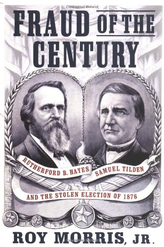 Fraud of the Century: Rutherford B. Hayes, Samuel Tilden, and the Stolen Election of 1876 by Roy Morris Jr.