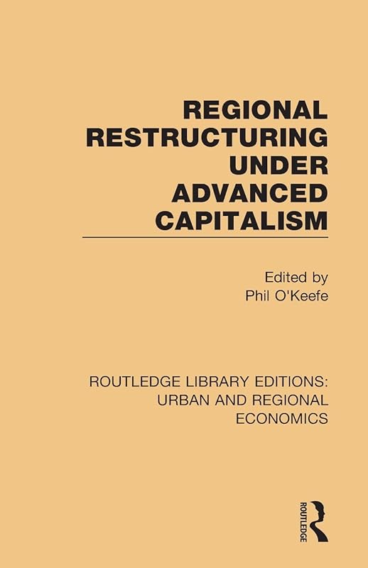 Regional Restructuring Under Advanced Capitalism (Routledge Library Editions: Urban and Regional Economics) by Phil O'Keefe