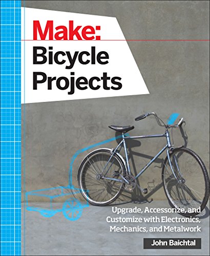 Make: Bicycle Projects: Upgrade, Accessorize, and Customize with Electronics, Mechanics, and Metalwork by John Baichtal