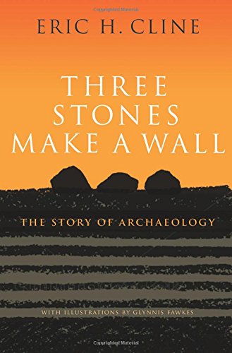 Three Stones Make a Wall: The Story of Archaeology by Eric H Cline