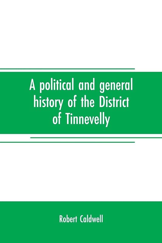 A political and general history of the District of Tinnevelly, in the Presidency of Madras, from the earliest period to its cession to the English Government in A. D. 1801 by Robert Caldwell