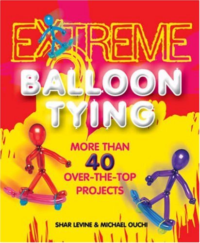 Extreme Balloon Tying: More Than 40 Over-the-Top Projects by Shar Levine
