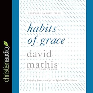 Habits of Grace: Enjoying Jesus through the Spiritual Disciplines by David Mathis