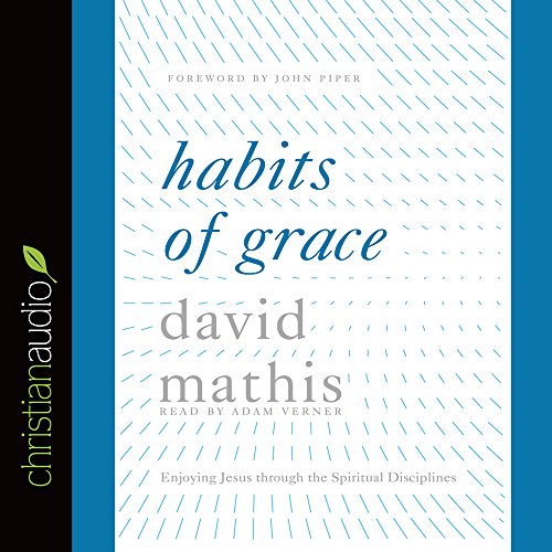Habits of Grace: Enjoying Jesus through the Spiritual Disciplines by David Mathis