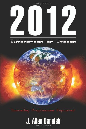 2012: Extinction or Utopia: Doomsday Prophecies Explored by J. Allan Danelek