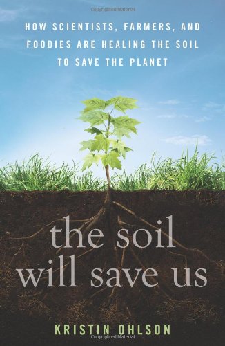 The Soil Will Save Us: How Scientists, Farmers, and Foodies Are Healing the Soil to Save the Planet by Kristin Ohlson