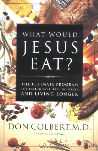 What Would Jesus Eat? The Ultimate Program For Eating Well, Feeling Great, And Living Longer by Don Colbert