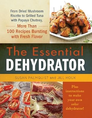 The Essential Dehydrator: From Dried Mushroom Risotto to Grilled Tuna with Papaya Chutney, More Than 100 Recipes Bursting with Fresh Flavor