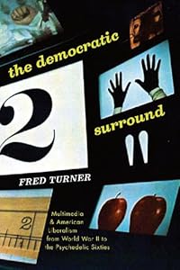 The Democratic Surround: Multimedia and American Liberalism from World War II to the Psychedelic Sixties by Fred Turner