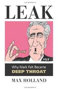 Leak: Why Mark Felt Became Deep Throat by Max Holland