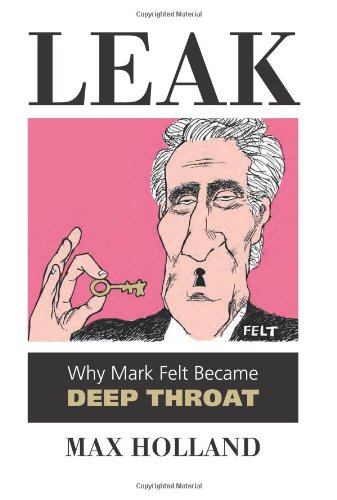 Leak: Why Mark Felt Became Deep Throat by Max Holland