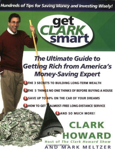Get Clark Smart: The Ultimate Guide to Getting Rich From America's Money-Saving Expert by Clark Howard