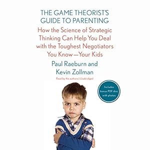 The Game Theorist's Guide to Parenting: How the Science of Strategic Thinking Can Help You Deal with the Toughest Negotiators You Know-- Your Kids by Paul Raeburn