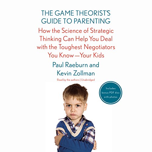 The Game Theorist's Guide to Parenting: How the Science of Strategic Thinking Can Help You Deal with the Toughest Negotiators You Know-- Your Kids by Paul Raeburn