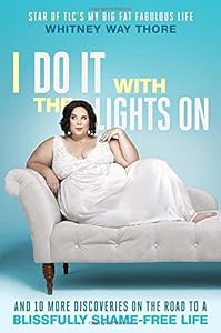 I Do It With the Lights On: And 10 More Discoveries on the Road to a Blissfully Shame-Free Life by Whitney Way Thore