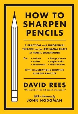 How to Sharpen Pencils: A Practical &amp; Theoretical Treatise on the Artisanal Craft of Pencil Sharpening for Writers, Artists, Contractors, Flange Turners, Anglesmiths, &amp; Civil Servants