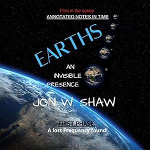 Earths: An Invisible Presence: Annotated Notes in Time, Book 1 by Jon W. Shaw