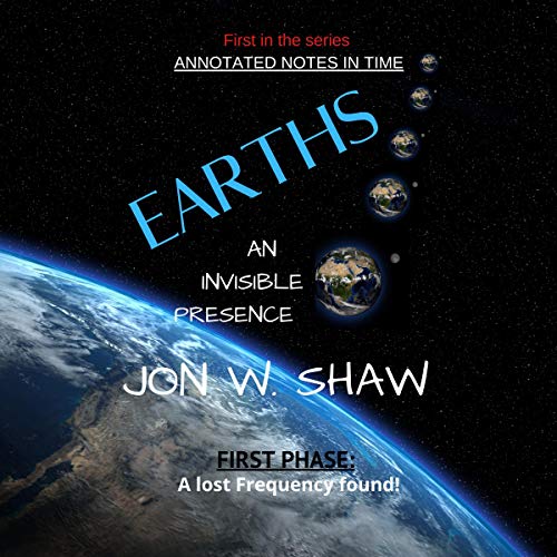 Earths: An Invisible Presence: Annotated Notes in Time, Book 1 by Jon W. Shaw