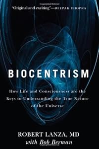 Biocentrism: How Life and Consciousness are the Keys to Understanding the True Nature of the Universe by Robert Lanza