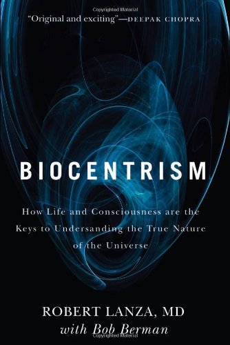 Biocentrism: How Life and Consciousness are the Keys to Understanding the True Nature of the Universe by Robert Lanza
