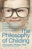 The Philosophy of Childing: Unlocking Creativity, Curiosity, and Reason through the Wisdom of Our Youngest