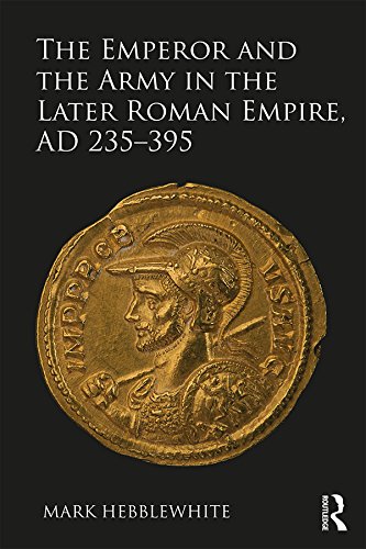 The Emperor and the Army in the Later Roman Empire, AD 235-395 by Mark Hebblewhite