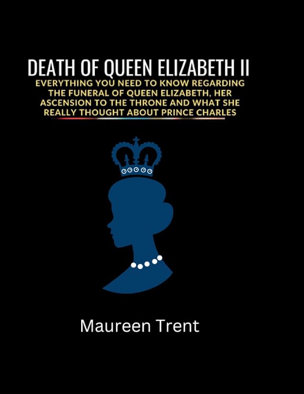 DEATH OF QUEEN ELIZABETH: Everything You Need To Know Regarding The Funeral of Queen Elizabeth, Her Ascension to the Throne and What She Really Thought About Prince Charles by Maureen Trent