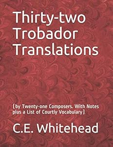 Thirty-two Trobador Translations: (by Twenty-one Composers. With Notes plus a List of Courtly Vocabulary) by C.E. Whitehead