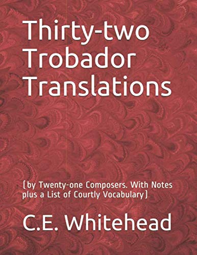 Thirty-two Trobador Translations: (by Twenty-one Composers. With Notes plus a List of Courtly Vocabulary) by C.E. Whitehead