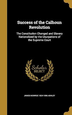 Success of the Calhoun Revolution: The Constitution Changed and Slavery Nationalized by the Usurpations of the Supreme Court