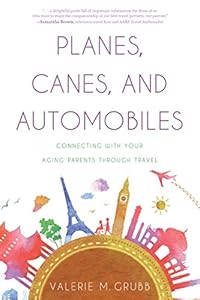 Planes, Canes, and Automobiles: Connecting with Your Aging Parents through Travel by Valerie M. Grubb