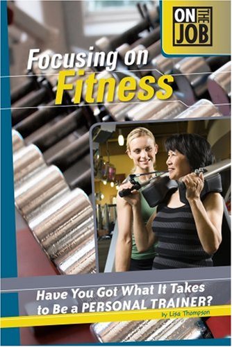 Focusing on Fitness: Have You Got What It Takes to Be a Personal Trainer? (On the Job) by Lisa Thompson