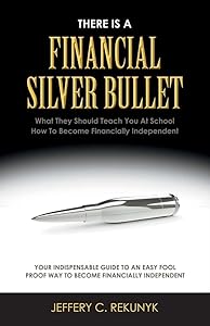 There Is a Financial Silver Bullet: What They Should Teach You At School. How to Become Financially Independent (1) by Jeffery C. Rekunyk