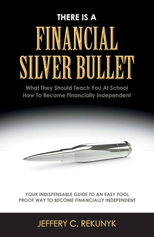 There Is a Financial Silver Bullet: What They Should Teach You At School. How to Become Financially Independent (1) by Jeffery C. Rekunyk