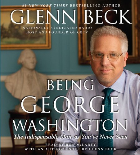 Being George Washington: The Indispensable Man, As You've Never Seen Him by Glenn Beck