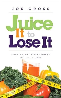 Juice It to Lose It: Lose Weight and Feel Great in Just 5 Days