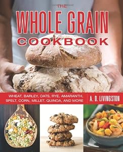 The Whole Grain Cookbook: Wheat, Barley, Oats, Rye, Amaranth, Spelt, Corn, Millet, Quinoa, and More