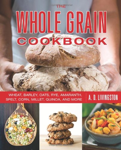 The Whole Grain Cookbook: Wheat, Barley, Oats, Rye, Amaranth, Spelt, Corn, Millet, Quinoa, and More by A. D. Livingston